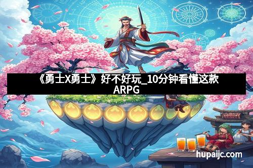 《勇士X勇士》好不好玩_10分钟看懂这款ARPG