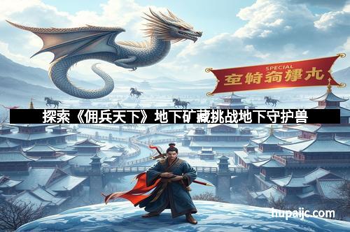 探索《佣兵天下》地下矿藏挑战地下守护兽