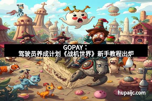 GOPAY：驾驶员养成计划《战机世界》新手教程出炉